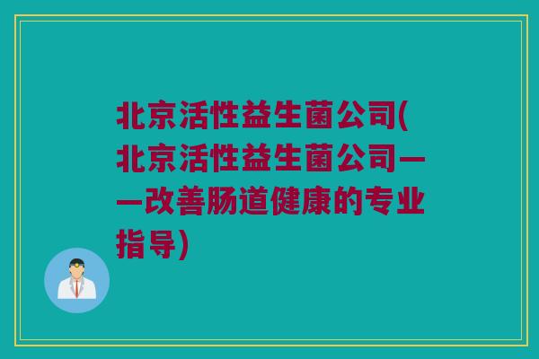 北京活性益生菌公司(北京活性益生菌公司——改善肠道健康的专业指导)