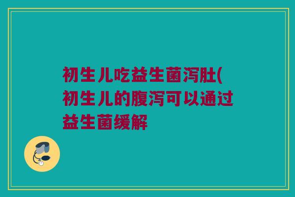初生儿吃益生菌泻肚(初生儿的腹泻可以通过益生菌缓解