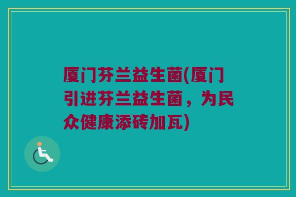 厦门芬兰益生菌(厦门引进芬兰益生菌，为民众健康添砖加瓦)
