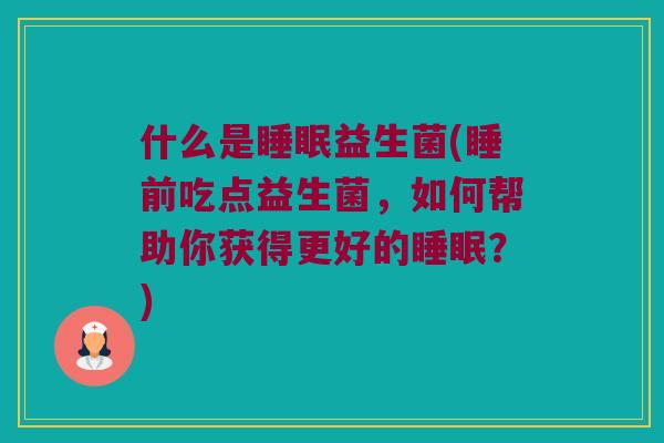 什么是睡眠益生菌(睡前吃点益生菌，如何帮助你获得更好的睡眠？)