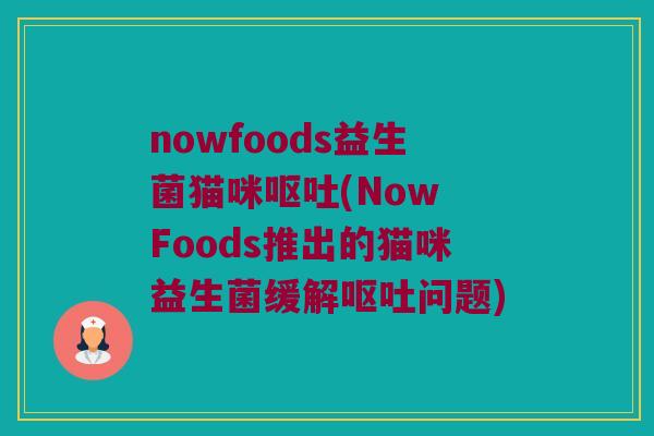 nowfoods益生菌猫咪呕吐(Now Foods推出的猫咪益生菌缓解呕吐问题)