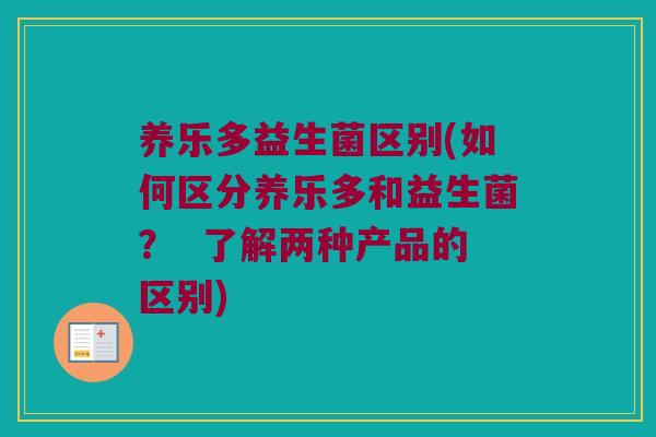 养乐多益生菌区别(如何区分养乐多和益生菌? 了解两种产品的区别) 养乐多益生菌区别(如何区分养乐多和益生菌? 了解两种产品的区别)
