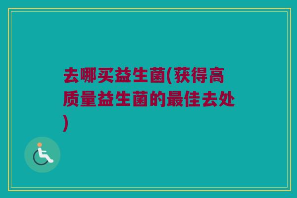去哪买益生菌(获得高质量益生菌的最佳去处)