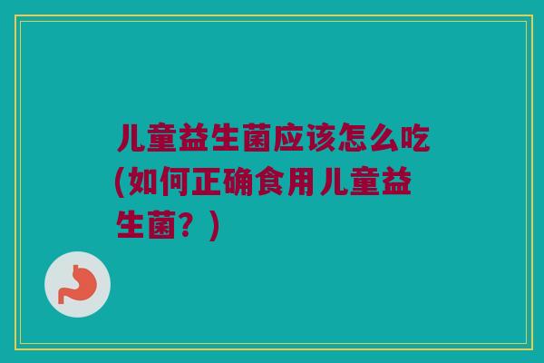 儿童益生菌应该怎么吃(如何正确食用儿童益生菌？)