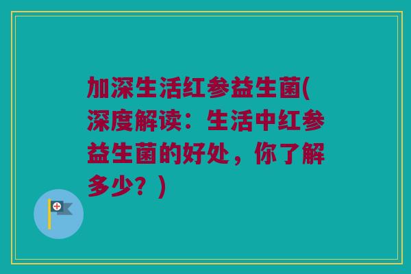 加深生活红参益生菌(深度解读：生活中红参益生菌的好处，你了解多少？)