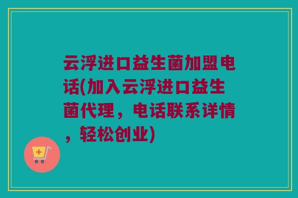 云浮进口益生菌加盟电话(加入云浮进口益生菌代理，电话联系详情，轻松创业)