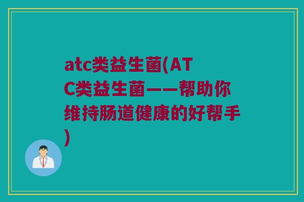 atc类益生菌(ATC类益生菌——帮助你维持肠道健康的好帮手) atc类益生菌(ATC类益生菌——帮助你维持肠道健康的好帮手)