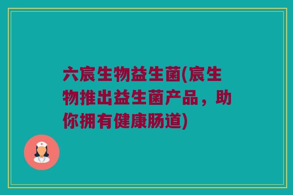 六宸生物益生菌(宸生物推出益生菌产品，助你拥有健康肠道)