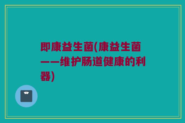 即康益生菌(康益生菌——维护肠道健康的利器)