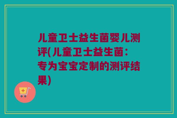儿童卫士益生菌婴儿测评(儿童卫士益生菌：专为宝宝定制的测评结果)