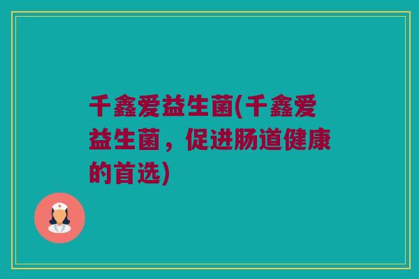 千鑫爱益生菌(千鑫爱益生菌，促进肠道健康的首选)