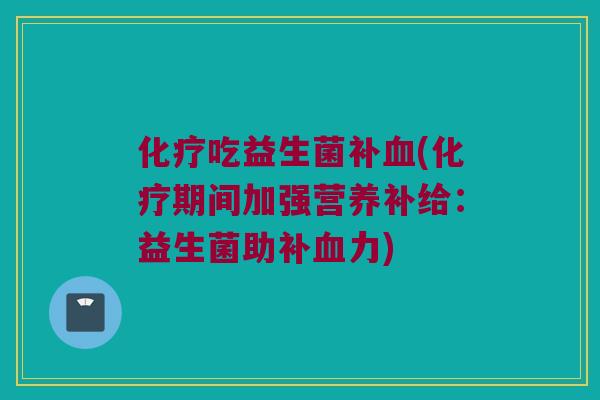 化疗吃益生菌补血(化疗期间加强营养补给：益生菌助补血力)
