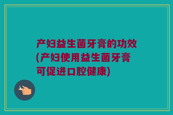 产妇益生菌牙膏的功效(产妇使用益生菌牙膏可促进口腔健康)