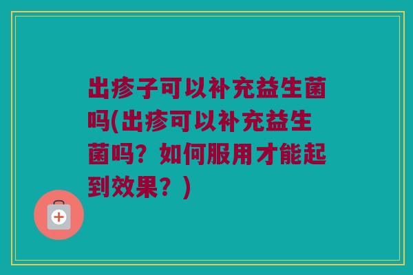 出疹子可以补充益生菌吗(出疹可以补充益生菌吗?如何服用才能起到效果?) 出疹子可以补充益生菌吗(出疹可以补充益生菌吗?如何服用才能起到效果?)