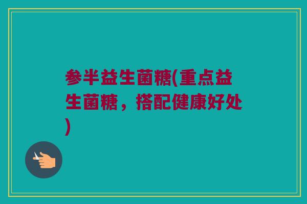 参半益生菌糖(重点益生菌糖，搭配健康好处)