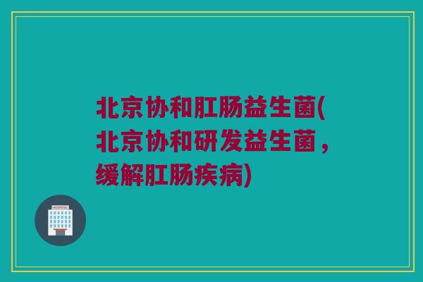 北京协和肛肠益生菌(北京协和研发益生菌,缓解肛肠) 北京协和肛肠益生菌(北京协和研发益生菌,缓解肛肠)