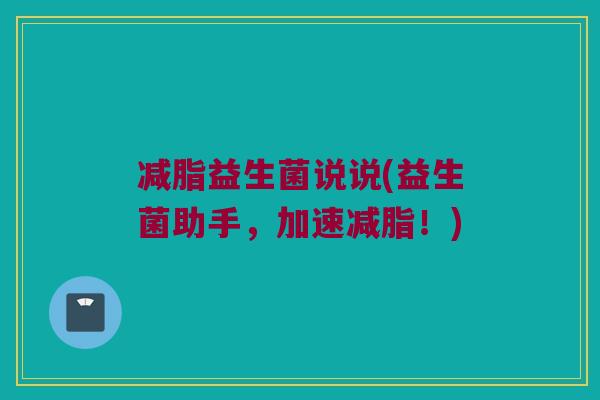 减脂益生菌说说(益生菌助手,加速减脂!) 减脂益生菌说说(益生菌助手,加速减脂!)