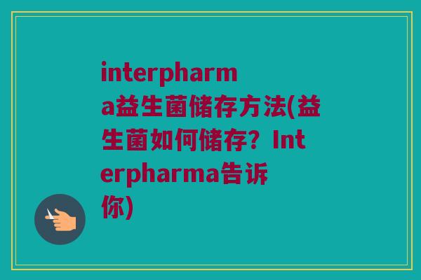 interpharma益生菌储存方法(益生菌如何储存？Interpharma告诉你)