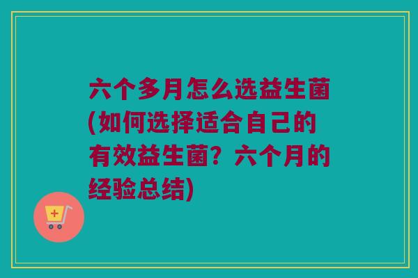 六个多月怎么选益生菌(如何选择适合自己的有效益生菌？六个月的经验总结)