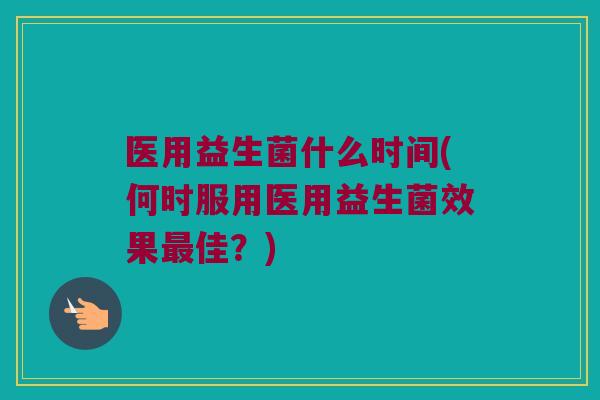医用益生菌什么时间(何时服用医用益生菌效果最佳？)