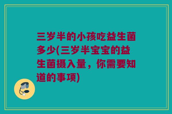 三岁半的小孩吃益生菌多少(三岁半宝宝的益生菌摄入量，你需要知道的事项)