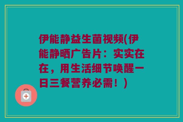伊能静益生菌视频(伊能静晒广告片：实实在在，用生活细节唤醒一日三餐营养必需！)