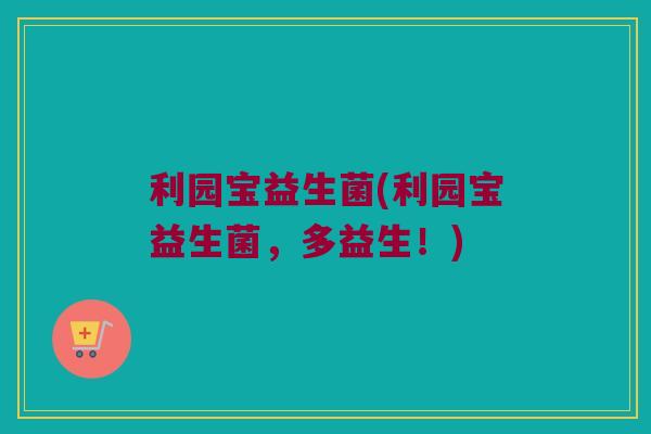 利园宝益生菌(利园宝益生菌，多益生！)