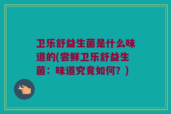 卫乐舒益生菌是什么味道的(尝鲜卫乐舒益生菌：味道究竟如何？)
