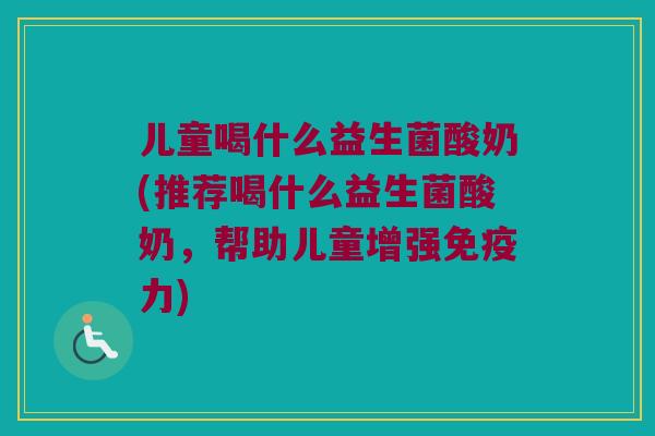 儿童喝什么益生菌酸奶(推荐喝什么益生菌酸奶，帮助儿童增强免疫力)