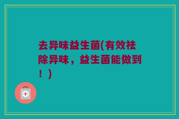 去异味益生菌(有效祛除异味，益生菌能做到！)