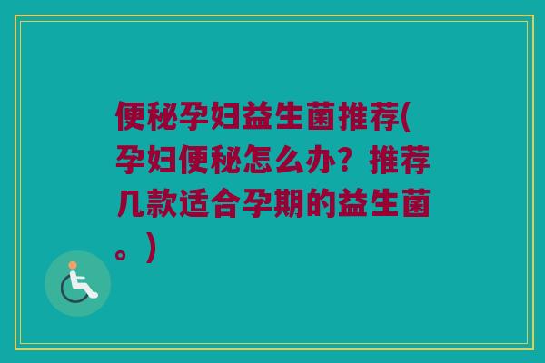 便秘孕妇益生菌推荐(孕妇便秘怎么办？推荐几款适合孕期的益生菌。)