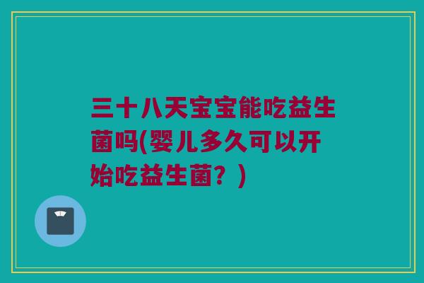 三十八天宝宝能吃益生菌吗(婴儿多久可以开始吃益生菌?) 三十八天宝宝能吃益生菌吗(婴儿多久可以开始吃益生菌?)