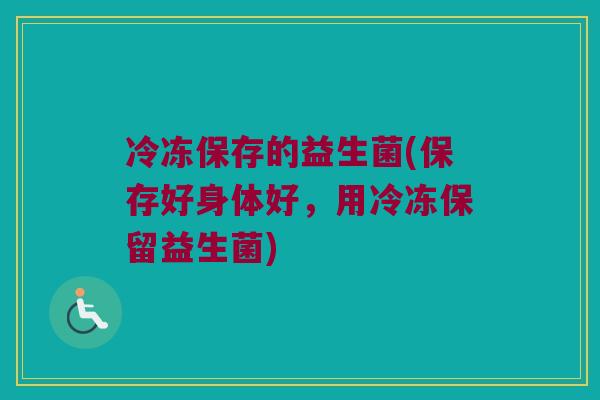 冷冻保存的益生菌(保存好身体好，用冷冻保留益生菌)