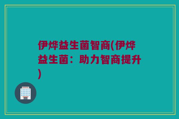 伊烨益生菌智商(伊烨益生菌：助力智商提升)