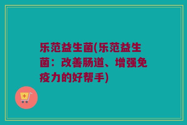 乐范益生菌(乐范益生菌：改善肠道、增强免疫力的好帮手)