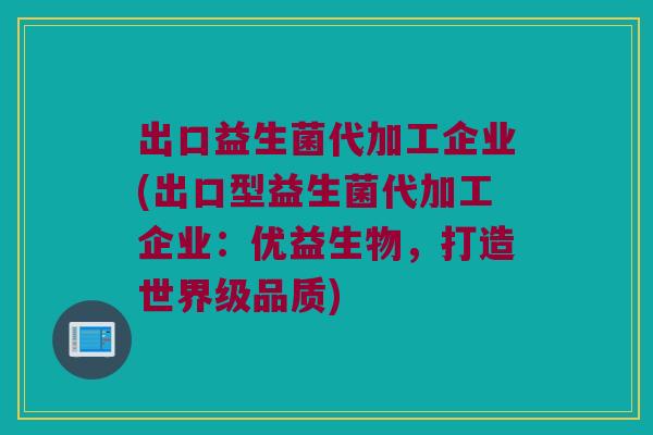 出口益生菌代加工企业(出口型益生菌代加工企业:优益生物,打造世界级品质) 出口益生菌代加工企业(出口型益生菌代加工企业:优益生物,打造世界级品质)