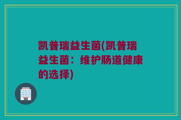 凯普瑞益生菌(凯普瑞益生菌：维护肠道健康的选择)