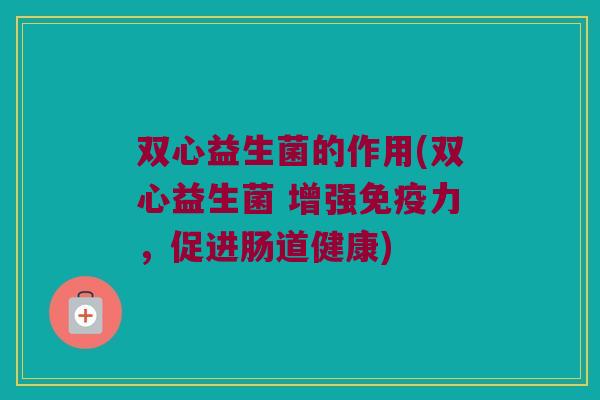 双心益生菌的作用(双心益生菌 增强免疫力，促进肠道健康)