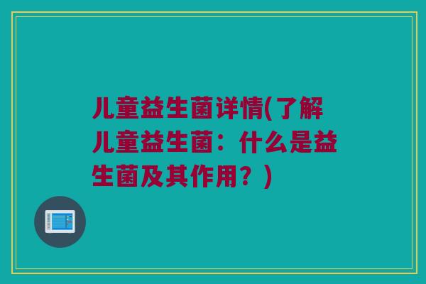 儿童益生菌详情(了解儿童益生菌：什么是益生菌及其作用？)