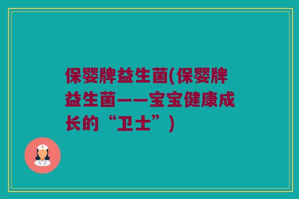 保婴牌益生菌(保婴牌益生菌——宝宝健康成长的“卫士”)