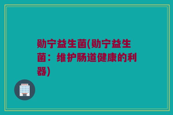 勋宁益生菌(勋宁益生菌：维护肠道健康的利器)
