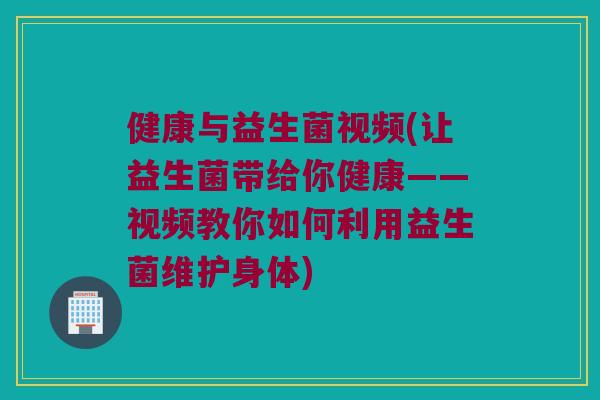 健康与益生菌视频(让益生菌带给你健康——视频教你如何利用益生菌维护身体)