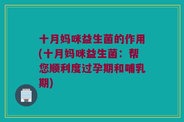 十月妈咪益生菌的作用(十月妈咪益生菌：帮您顺利度过孕期和哺乳期)