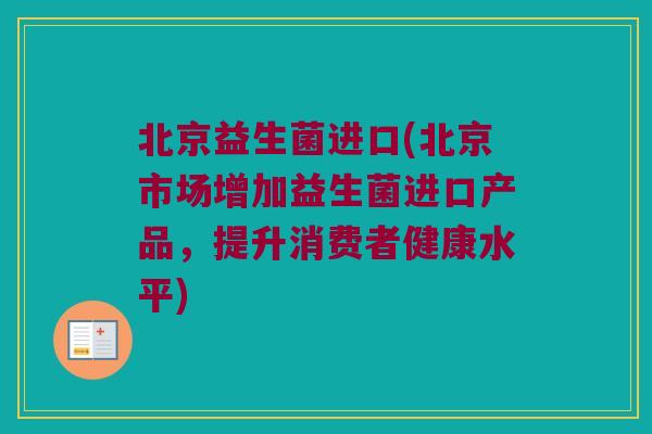 北京益生菌进口(北京市场增加益生菌进口产品，提升消费者健康水平)