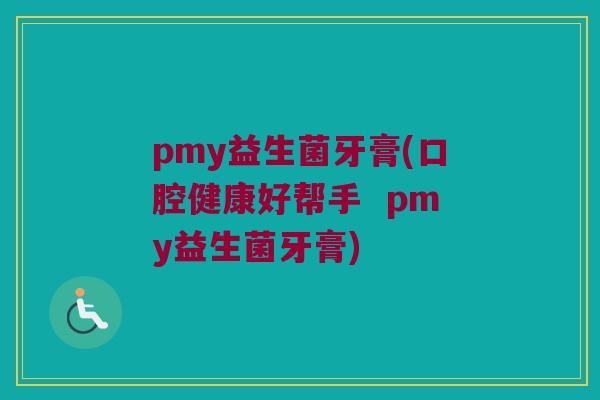 pmy益生菌牙膏(口腔健康好帮手  pmy益生菌牙膏)