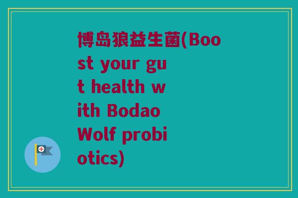 博岛狼益生菌(Boost your gut health with Bodao Wolf probiotics)