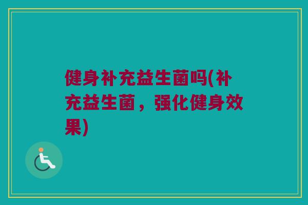 健身补充益生菌吗(补充益生菌，强化健身效果)