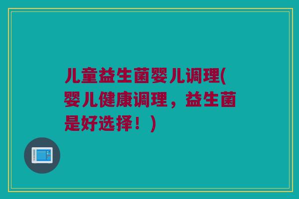 儿童益生菌婴儿调理(婴儿健康调理，益生菌是好选择！)
