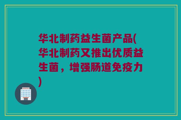 华北制药益生菌产品(华北制药又推出优质益生菌，增强肠道力)
