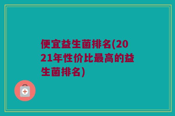 便宜益生菌排名(2021年性价比高的益生菌排名)